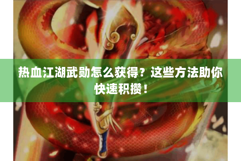 热血江湖武勋怎么获得？这些方法助你快速积攒！