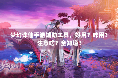 梦幻诛仙手游辅助工具，好用？咋用？注意啥？全知道！