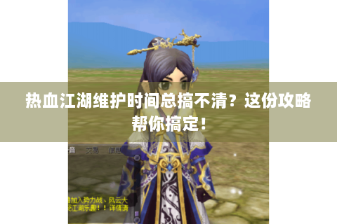 热血江湖维护时间总搞不清？这份攻略帮你搞定！