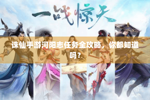 诛仙手游河阳志任务全攻略，你都知道吗？