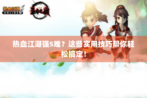 热血江湖强5难？这些实用技巧帮你轻松搞定！
