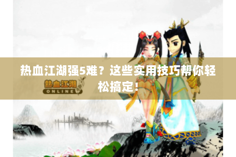 热血江湖强5难？这些实用技巧帮你轻松搞定！