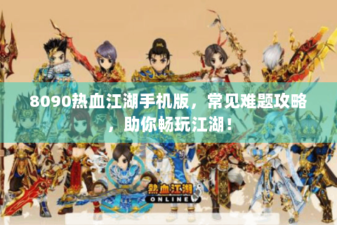 8090热血江湖手机版，常见难题攻略，助你畅玩江湖！