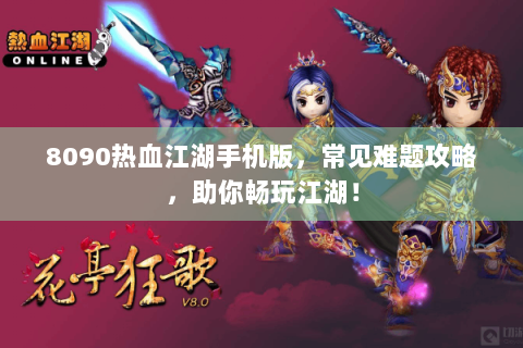 8090热血江湖手机版，常见难题攻略，助你畅玩江湖！