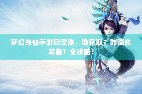 梦幻诛仙手游启灵珠，咋获取？咋强化装备？全攻略！