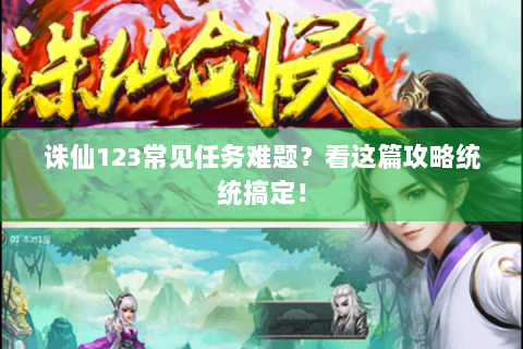 诛仙123常见任务难题？看这篇攻略统统搞定！