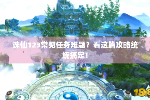 诛仙123常见任务难题？看这篇攻略统统搞定！