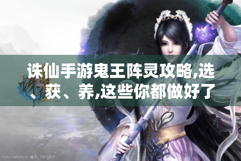诛仙手游鬼王阵灵攻略,选、获、养,这些你都做好了吗?