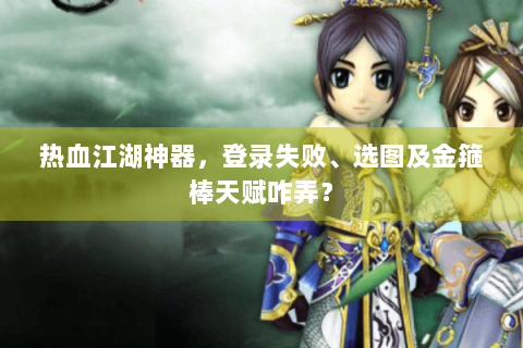 热血江湖神器，登录失败、选图及金箍棒天赋咋弄？