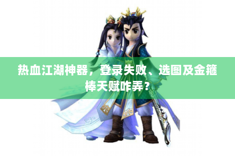 热血江湖神器，登录失败、选图及金箍棒天赋咋弄？