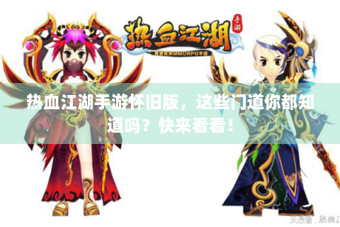热血江湖手游怀旧版，这些门道你都知道吗？快来看看！