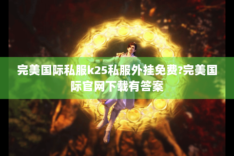 完美国际私服k25私服外挂免费?完美国际官网下载有答案