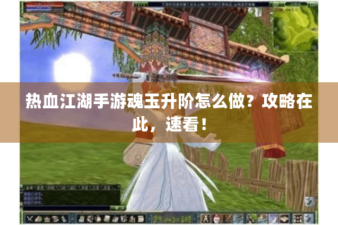 热血江湖手游魂玉升阶怎么做？攻略在此，速看！