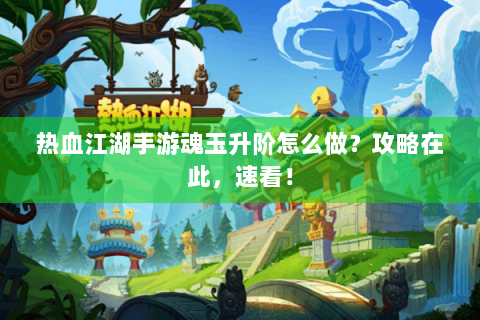 热血江湖手游魂玉升阶怎么做？攻略在此，速看！