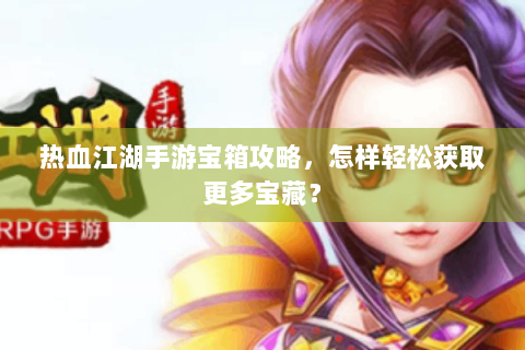 热血江湖手游宝箱攻略，怎样轻松获取更多宝藏？