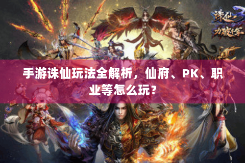 手游诛仙玩法全解析，仙府、PK、职业等怎么玩？