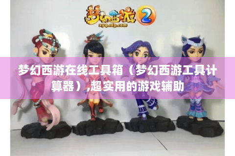 梦幻西游在线工具箱（梦幻西游工具计算器）,超实用的游戏辅助