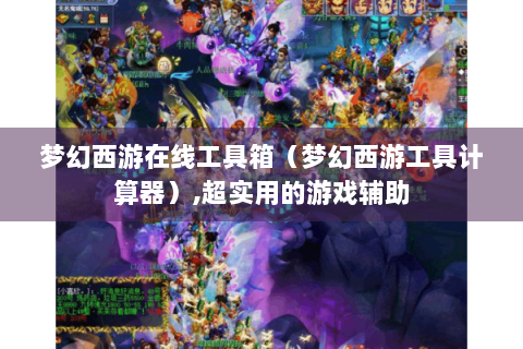 梦幻西游在线工具箱（梦幻西游工具计算器）,超实用的游戏辅助