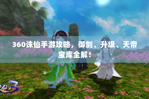 360诛仙手游攻略，御剑、升级、天帝宝库全解！