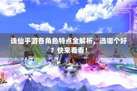 诛仙手游各角色特点全解析，选哪个好？快来看看！