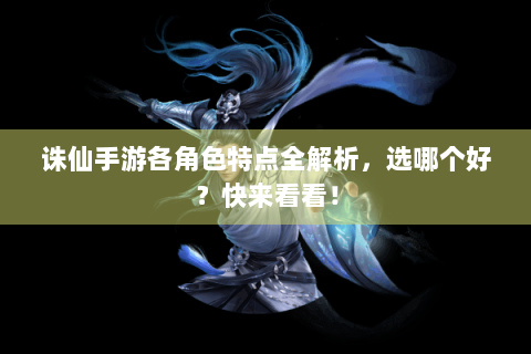 诛仙手游各角色特点全解析，选哪个好？快来看看！