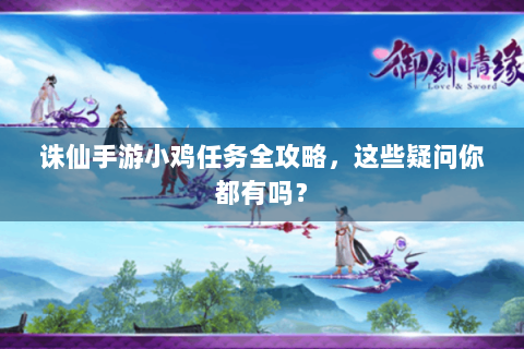 诛仙手游小鸡任务全攻略，这些疑问你都有吗？