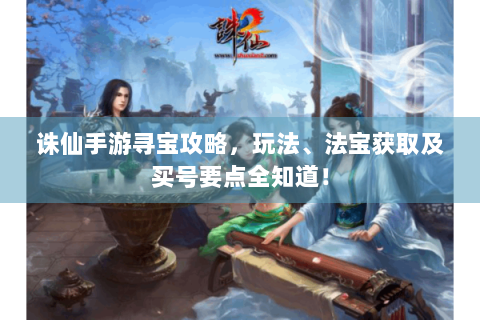 诛仙手游寻宝攻略，玩法、法宝获取及买号要点全知道！