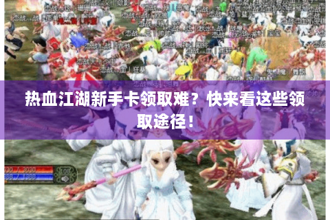 热血江湖新手卡领取难？快来看这些领取途径！