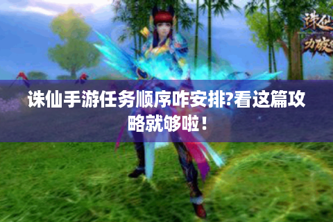 诛仙手游任务顺序咋安排?看这篇攻略就够啦！