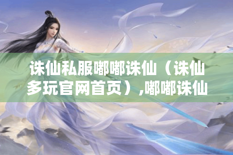 诛仙私服嘟嘟诛仙（诛仙多玩官网首页）,嘟嘟诛仙为何受玩家青睐?
