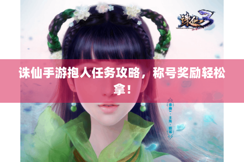 诛仙手游抱人任务攻略，称号奖励轻松拿！