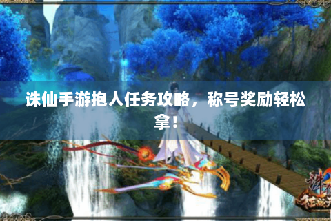 诛仙手游抱人任务攻略，称号奖励轻松拿！
