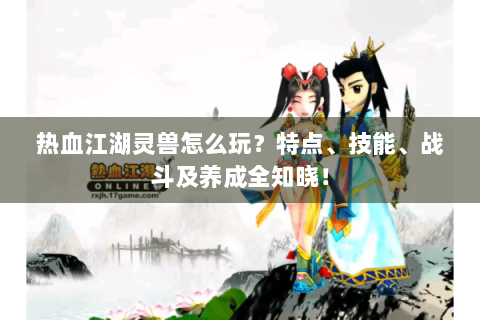 热血江湖灵兽怎么玩？特点、技能、战斗及养成全知晓！