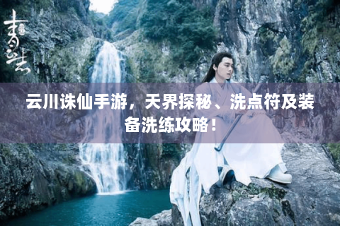 云川诛仙手游，天界探秘、洗点符及装备洗练攻略！