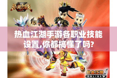 热血江湖手游各职业技能设置,你都搞懂了吗?