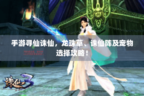 手游寻仙诛仙，龙珠草、诛仙阵及宠物选择攻略！