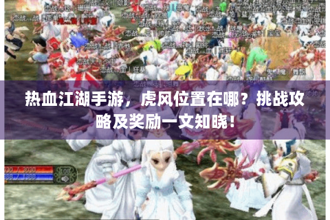 热血江湖手游，虎风位置在哪？挑战攻略及奖励一文知晓！