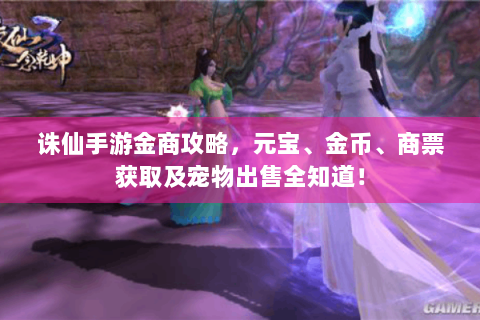 诛仙手游金商攻略，元宝、金币、商票获取及宠物出售全知道！