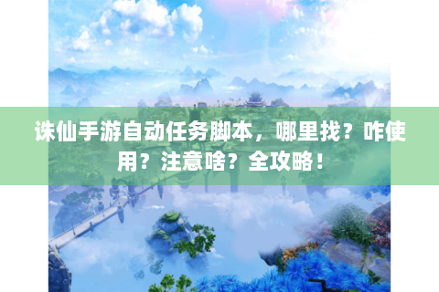 诛仙手游自动任务脚本，哪里找？咋使用？注意啥？全攻略！