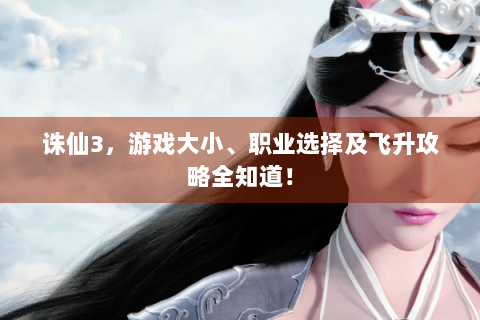 诛仙3，游戏大小、职业选择及飞升攻略全知道！