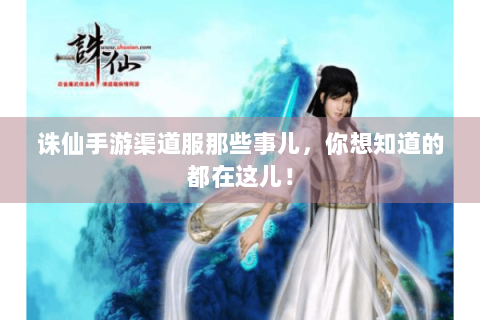 诛仙手游渠道服那些事儿，你想知道的都在这儿！