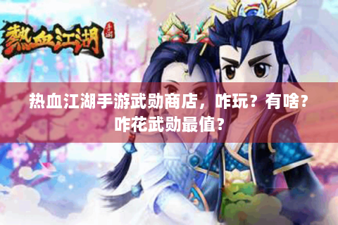 热血江湖手游武勋商店，咋玩？有啥？咋花武勋最值？