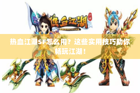 热血江湖SF怎么用？这些实用技巧助你畅玩江湖！