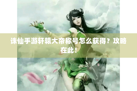 诛仙手游轩辕大帝称号怎么获得？攻略在此！