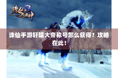 诛仙手游轩辕大帝称号怎么获得？攻略在此！