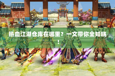 热血江湖仓库在哪里？一文带你全知晓！