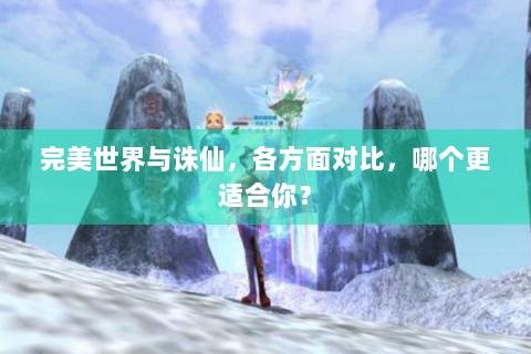 完美世界与诛仙，各方面对比，哪个更适合你？