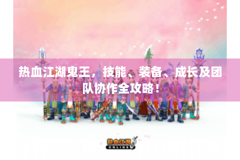 热血江湖鬼王，技能、装备、成长及团队协作全攻略！