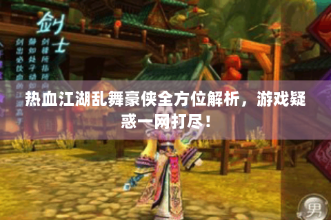 热血江湖乱舞豪侠全方位解析，游戏疑惑一网打尽！