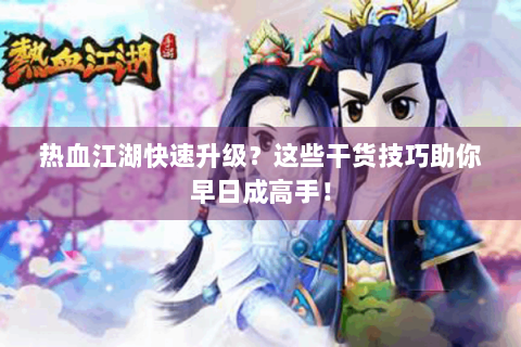 热血江湖快速升级？这些干货技巧助你早日成高手！